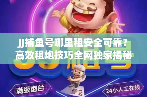 JJ捕鱼号哪里租安全可靠？高效租炮技巧全网独家揭秘