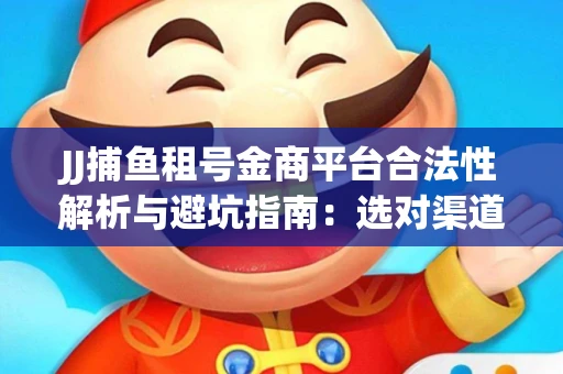 JJ捕鱼租号金商平台合法性解析与避坑指南：选对渠道才能安心赚钱