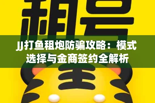 JJ打鱼租炮防骗攻略：模式选择与金商签约全解析