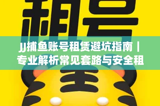 JJ捕鱼账号租赁避坑指南｜专业解析常见套路与安全租号法则