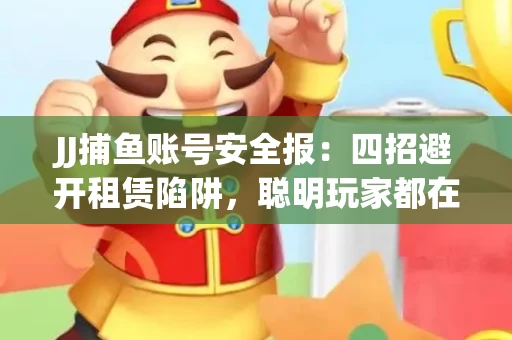 JJ捕鱼账号安全报：四招避开租赁陷阱，聪明玩家都在做