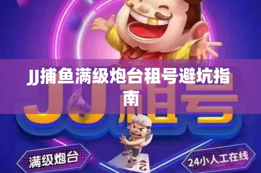 JJ捕鱼满级炮台租号避坑指南