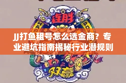 JJ打鱼租号怎么选金商？专业避坑指南揭秘行业潜规则