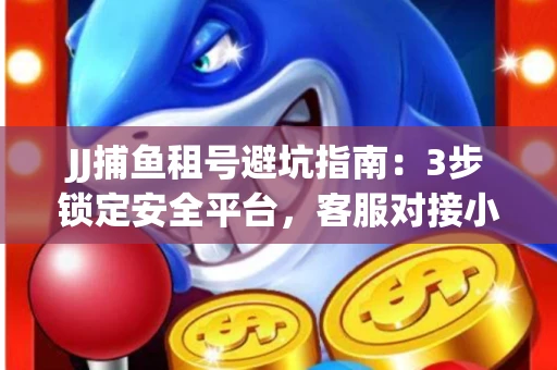 JJ捕鱼租号避坑指南：3步锁定安全平台，客服对接小技巧全公开