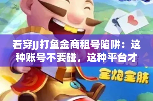 看穿JJ打鱼金商租号陷阱：这种账号不要碰，这种平台才靠谱